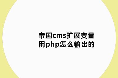 帝国cms扩展变量用php怎么输出的