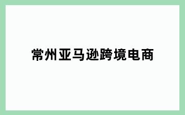 常州亚马逊跨境电商