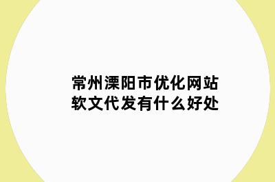 常州溧阳市优化网站软文代发有什么好处