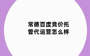 常德百度竞价托管代运营怎么样