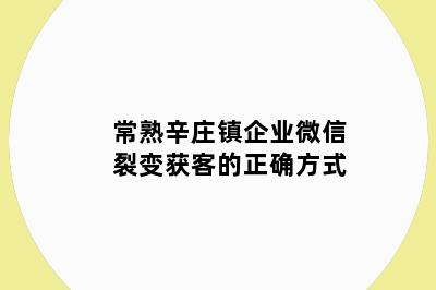 常熟辛庄镇企业微信裂变获客的正确方式
