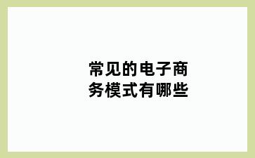 常见的电子商务模式有哪些