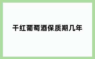 干红葡萄酒保质期几年