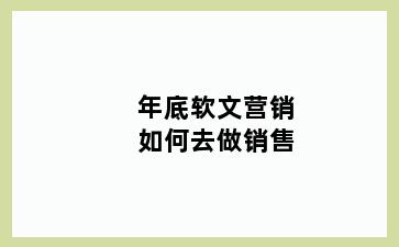 年底软文营销如何去做销售
