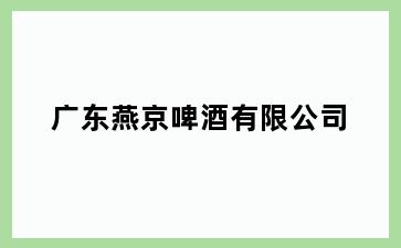 广东燕京啤酒有限公司