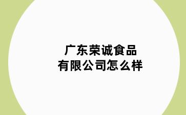 广东荣诚食品有限公司怎么样