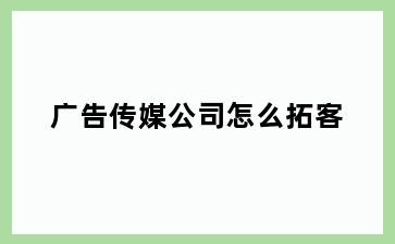 广告传媒公司怎么拓客