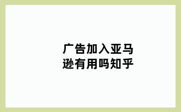 广告加入亚马逊有用吗知乎
