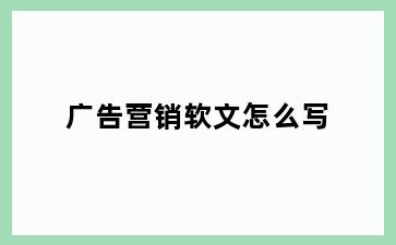 广告营销软文怎么写
