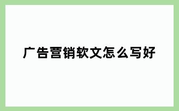 广告营销软文怎么写好