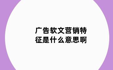 广告软文营销特征是什么意思啊