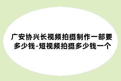 广安协兴长视频拍摄制作一部要多少钱-短视频拍摄多少钱一个