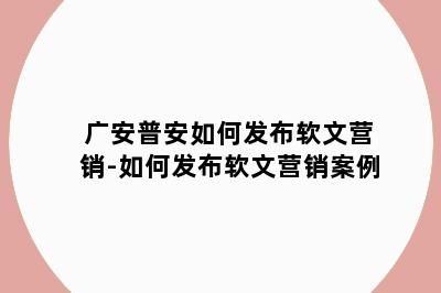 广安普安如何发布软文营销-如何发布软文营销案例
