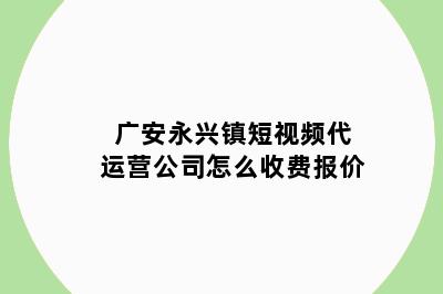 广安永兴镇短视频代运营公司怎么收费报价