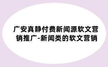 广安真静付费新闻源软文营销推广-新闻类的软文营销