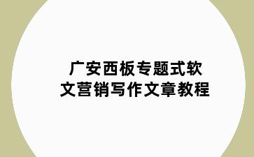广安西板专题式软文营销写作文章教程