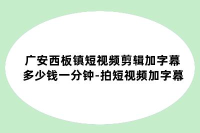 广安西板镇短视频剪辑加字幕多少钱一分钟-拍短视频加字幕