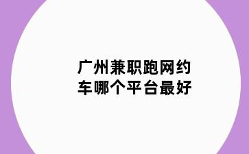 广州兼职跑网约车哪个平台最好