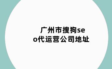 广州市搜狗seo代运营公司地址