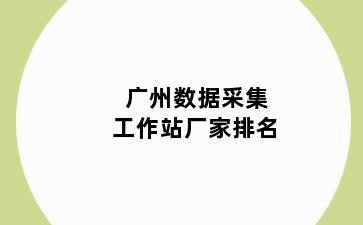 广州数据采集工作站厂家排名