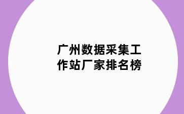 广州数据采集工作站厂家排名榜