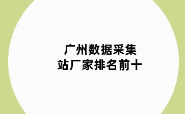 广州数据采集站厂家排名前十