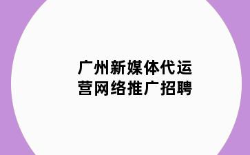 广州新媒体代运营网络推广招聘