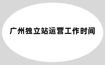 广州独立站运营工作时间