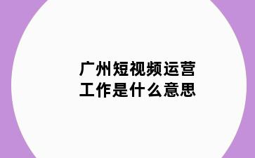 广州短视频运营工作是什么意思