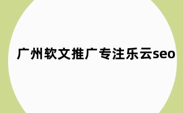 广州软文推广专注乐云seo