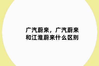 广汽蔚来，广汽蔚来和江淮蔚来什么区别