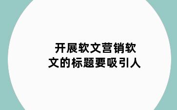 开展软文营销软文的标题要吸引人