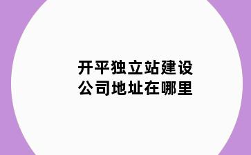 开平独立站建设公司地址在哪里