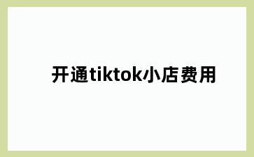 开通tiktok小店费用