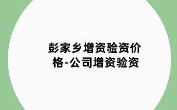 彭家乡增资验资价格-公司增资验资