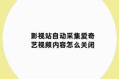 影视站自动采集爱奇艺视频内容怎么关闭