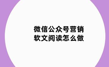 微信公众号营销软文阅读怎么做