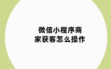 微信小程序商家获客怎么操作