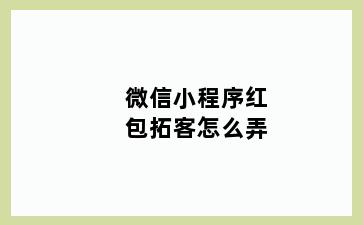 微信小程序红包拓客怎么弄