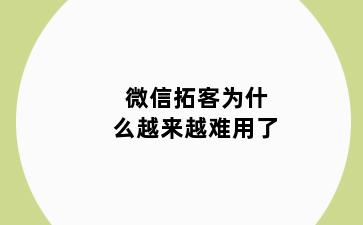 微信拓客为什么越来越难用了