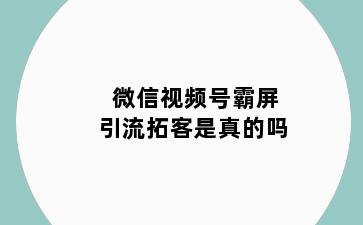 微信视频号霸屏引流拓客是真的吗