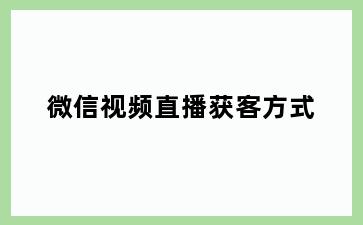 微信视频直播获客方式