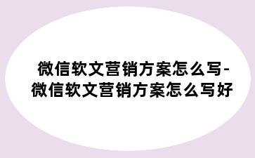 微信软文营销方案怎么写-微信软文营销方案怎么写好