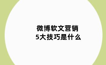 微博软文营销5大技巧是什么
