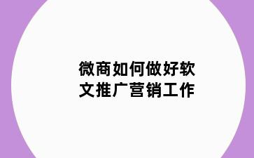 微商如何做好软文推广营销工作