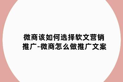 微商该如何选择软文营销推广-微商怎么做推广文案