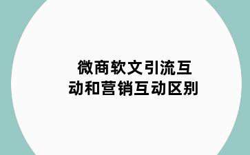 微商软文引流互动和营销互动区别