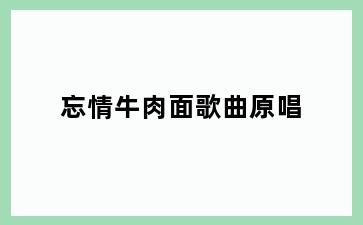 忘情牛肉面歌曲原唱