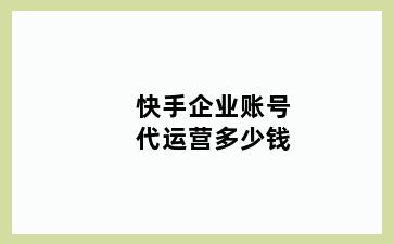 快手企业账号代运营多少钱