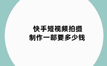 快手短视频拍摄制作一部要多少钱